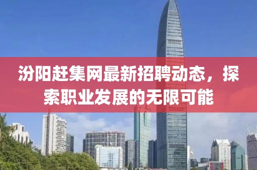 汾陽(yáng)趕集網(wǎng)最新招聘動(dòng)態(tài)，探索職業(yè)發(fā)展的無(wú)限可能