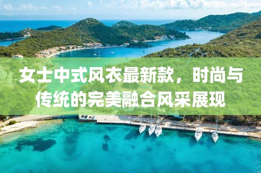 女士中式風(fēng)衣最新款，時(shí)尚與傳統(tǒng)的完美融合風(fēng)采展現(xiàn)