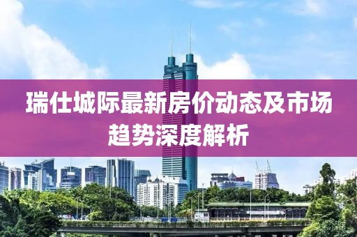 瑞仕城際最新房價(jià)動態(tài)及市場趨勢深度解析