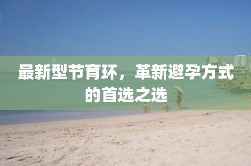 最新型節(jié)育環(huán)，革新避孕方式的首選之選