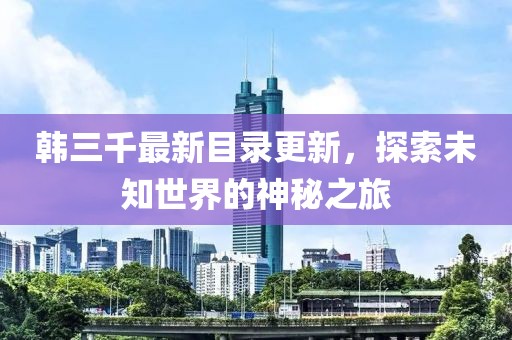 韓三千最新目錄更新，探索未知世界的神秘之旅