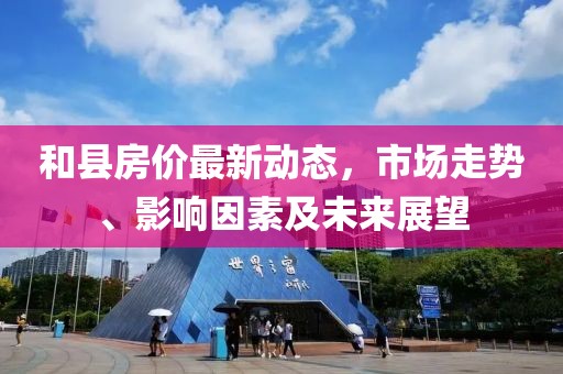 和縣房?jī)r(jià)最新動(dòng)態(tài)，市場(chǎng)走勢(shì)、影響因素及未來(lái)展望