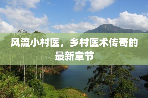 風(fēng)流小村醫(yī)，鄉(xiāng)村醫(yī)術(shù)傳奇的最新章節(jié)