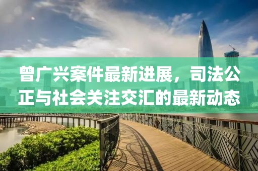 曾廣興案件最新進(jìn)展，司法公正與社會(huì)關(guān)注交匯的最新動(dòng)態(tài)