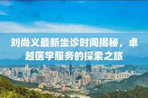 劉尚義最新坐診時(shí)間揭秘，卓越醫(yī)學(xué)服務(wù)的探索之旅
