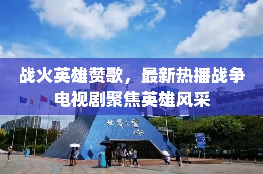 戰(zhàn)火英雄贊歌，最新熱播戰(zhàn)爭(zhēng)電視劇聚焦英雄風(fēng)采