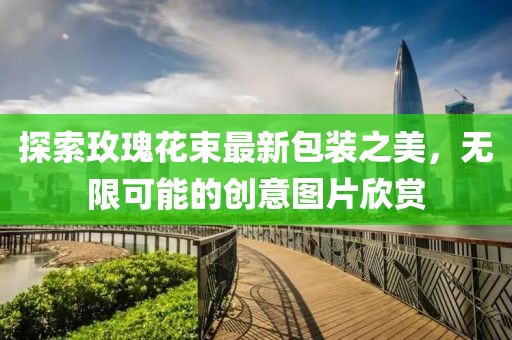 探索玫瑰花束最新包裝之美，無(wú)限可能的創(chuàng)意圖片欣賞