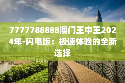 7777788888澳門王中王2024年-閃電版：極速體驗的全新選擇