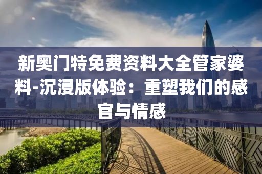 新奧門特免費資料大全管家婆料-沉浸版體驗：重塑我們的感官與情感