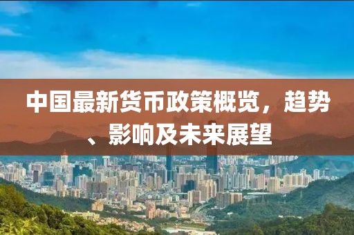 中國(guó)最新貨幣政策概覽，趨勢(shì)、影響及未來展望