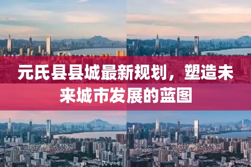 元氏縣縣城最新規(guī)劃，塑造未來城市發(fā)展的藍(lán)圖