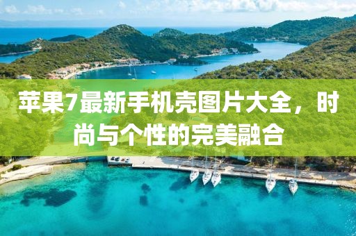 蘋果7最新手機殼圖片大全，時尚與個性的完美融合