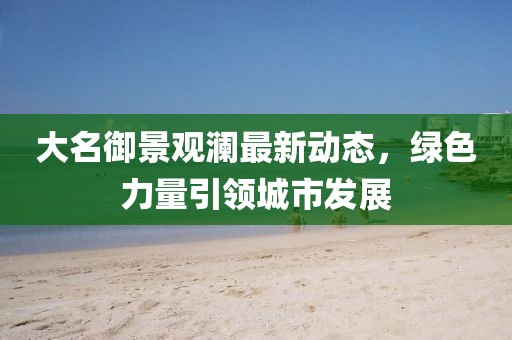 大名御景觀瀾最新動(dòng)態(tài)，綠色力量引領(lǐng)城市發(fā)展