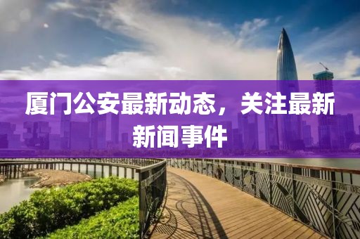 廈門公安最新動態(tài)，關(guān)注最新新聞事件