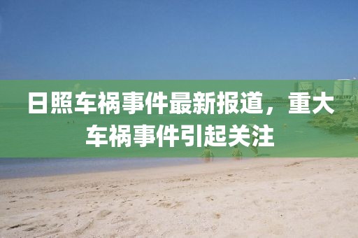日照車禍?zhǔn)录钚聢?bào)道，重大車禍?zhǔn)录痍P(guān)注