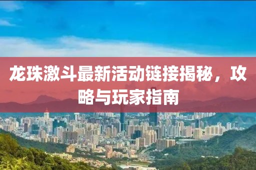 龍珠激斗最新活動鏈接揭秘，攻略與玩家指南