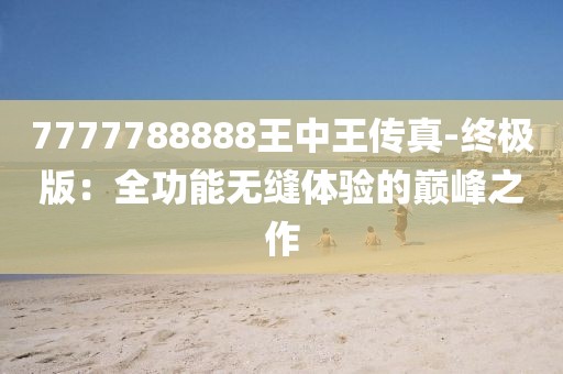 7777788888王中王傳真-終極版：全功能無(wú)縫體驗(yàn)的巔峰之作
