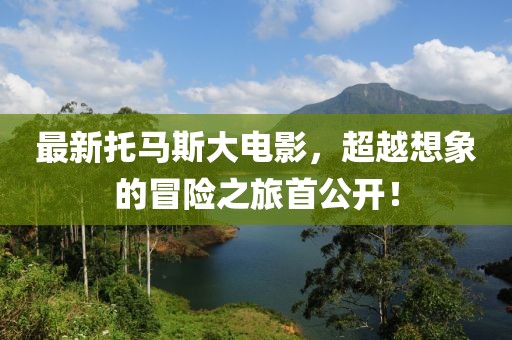 最新托馬斯大電影，超越想象的冒險(xiǎn)之旅首公開！