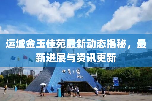 運(yùn)城金玉佳苑最新動(dòng)態(tài)揭秘，最新進(jìn)展與資訊更新