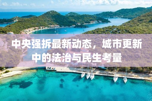 中央強拆最新動態(tài)，城市更新中的法治與民生考量