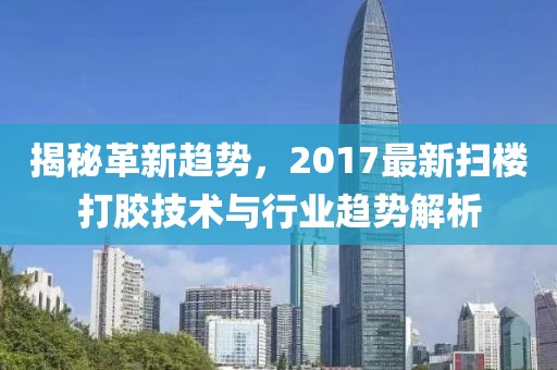 揭秘革新趨勢，2017最新掃樓打膠技術(shù)與行業(yè)趨勢解析