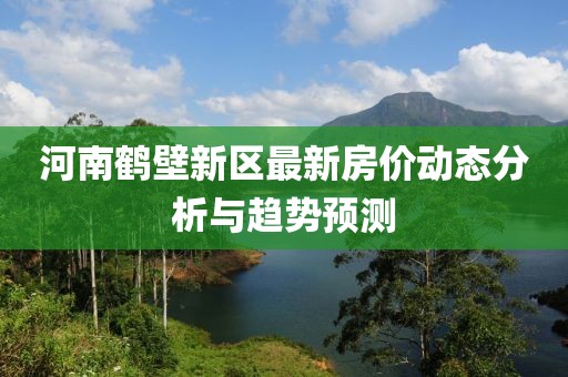河南鶴壁新區(qū)最新房價(jià)動(dòng)態(tài)分析與趨勢預(yù)測