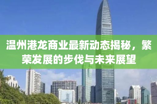 溫州港龍商業(yè)最新動態(tài)揭秘，繁榮發(fā)展的步伐與未來展望
