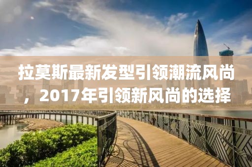 拉莫斯最新發(fā)型引領(lǐng)潮流風(fēng)尚，2017年引領(lǐng)新風(fēng)尚的選擇