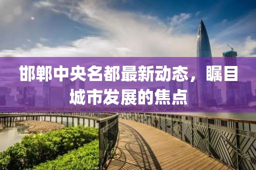 邯鄲中央名都最新動態(tài)，矚目城市發(fā)展的焦點