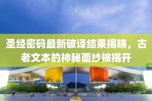 圣經(jīng)密碼最新破譯結(jié)果揭曉，古老文本的神秘面紗被揭開