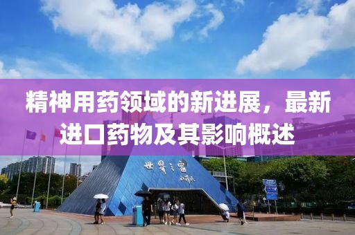 精神用藥領(lǐng)域的新進(jìn)展，最新進(jìn)口藥物及其影響概述