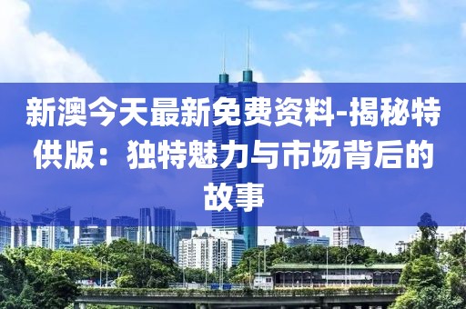 新澳今天最新免費(fèi)資料-揭秘特供版：獨(dú)特魅力與市場背后的故事