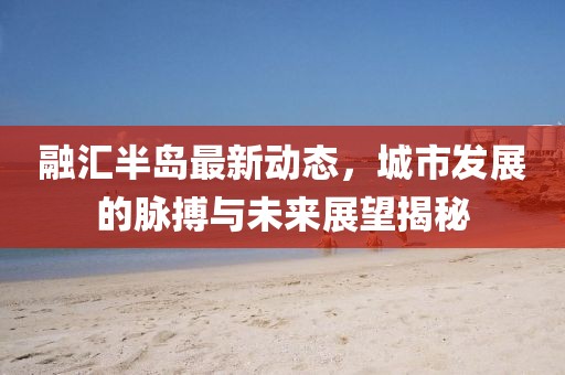 融匯半島最新動態(tài)，城市發(fā)展的脈搏與未來展望揭秘