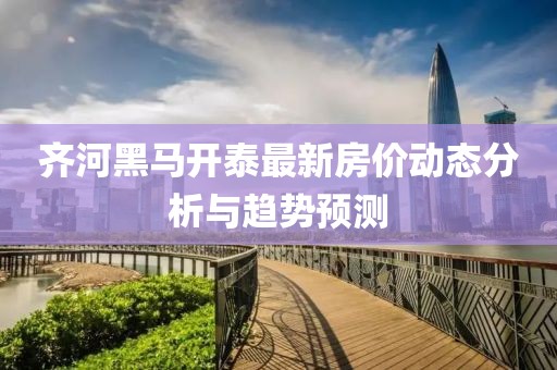 齊河黑馬開泰最新房價動態(tài)分析與趨勢預測