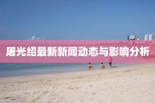 屠光紹最新新聞動(dòng)態(tài)與影響分析