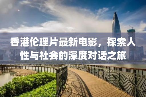 香港倫理片最新電影，探索人性與社會的深度對話之旅