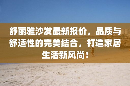 舒麗雅沙發(fā)最新報(bào)價(jià)，品質(zhì)與舒適性的完美結(jié)合，打造家居生活新風(fēng)尚！