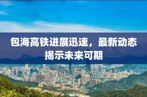 包海高鐵進(jìn)展迅速，最新動(dòng)態(tài)揭示未來(lái)可期