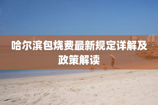 哈爾濱包燒費最新規(guī)定詳解及政策解讀
