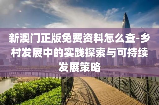 新澳門正版免費資料怎么查-鄉(xiāng)村發(fā)展中的實踐探索與可持續(xù)發(fā)展策略