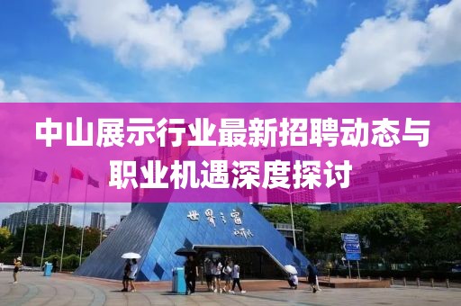 中山展示行業(yè)最新招聘動態(tài)與職業(yè)機遇深度探討