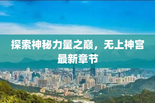 探索神秘力量之巔，無(wú)上神宮最新章節(jié)