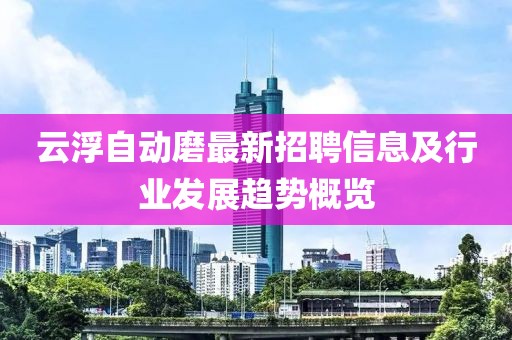云浮自動(dòng)磨最新招聘信息及行業(yè)發(fā)展趨勢(shì)概覽