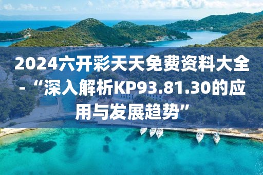 2024六開彩天天免費(fèi)資料大全-“深入解析KP93.81.30的應(yīng)用與發(fā)展趨勢(shì)”