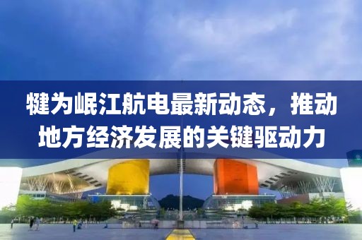 犍為岷江航電最新動(dòng)態(tài)，推動(dòng)地方經(jīng)濟(jì)發(fā)展的關(guān)鍵驅(qū)動(dòng)力