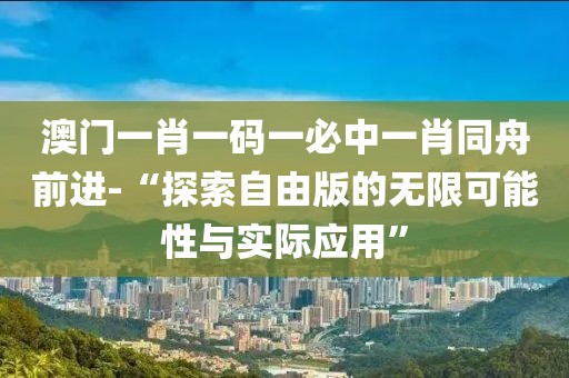 澳門一肖一碼一必中一肖同舟前進-“探索自由版的無限可能性與實際應用”