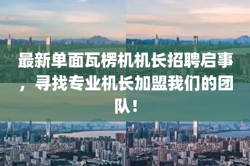 最新單面瓦楞機機長招聘啟事，尋找專業(yè)機長加盟我們的團隊！