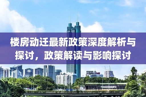 樓房動遷最新政策深度解析與探討，政策解讀與影響探討