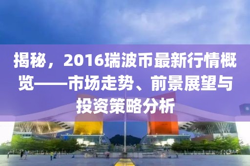 揭秘，2016瑞波幣最新行情概覽——市場(chǎng)走勢(shì)、前景展望與投資策略分析