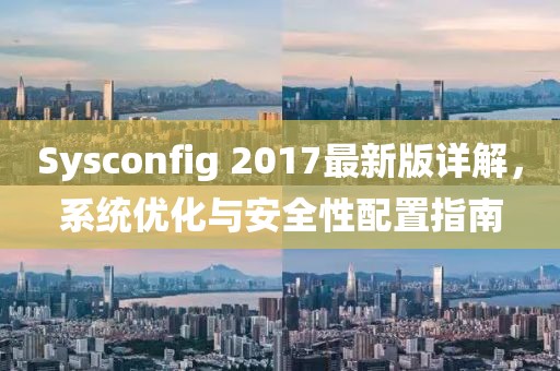 Sysconfig 2017最新版詳解，系統(tǒng)優(yōu)化與安全性配置指南